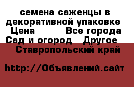 семена,саженцы в декоративной упаковке › Цена ­ 350 - Все города Сад и огород » Другое   . Ставропольский край